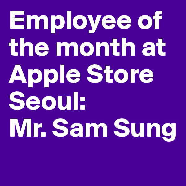 Employee of the month at Apple Store Seoul:
Mr. Sam Sung
