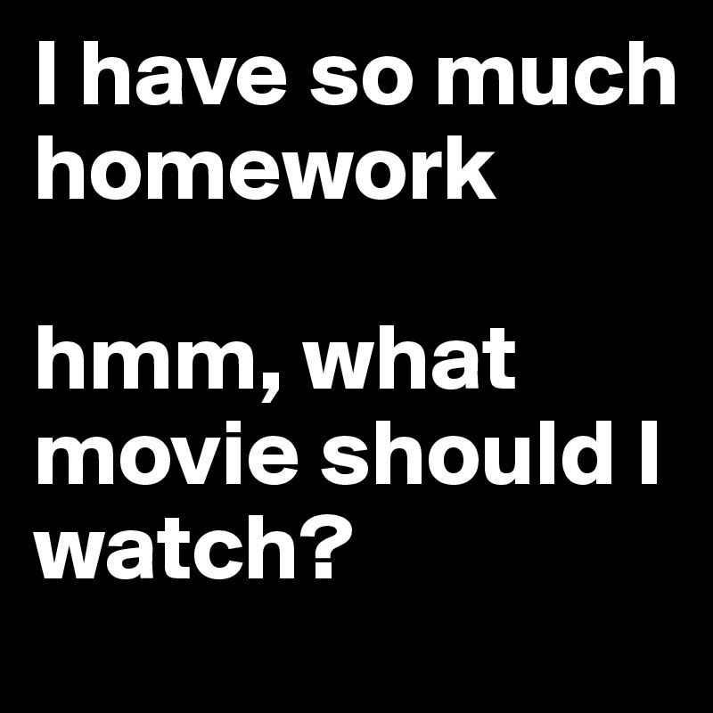 I have so much homework

hmm, what movie should I watch?