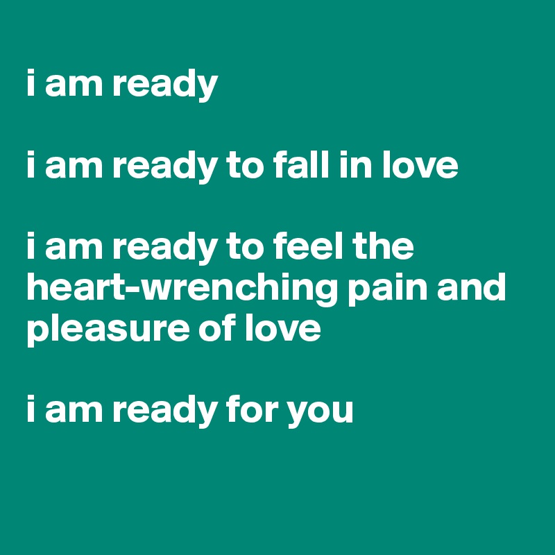 
i am ready

i am ready to fall in love

i am ready to feel the heart-wrenching pain and pleasure of love

i am ready for you

