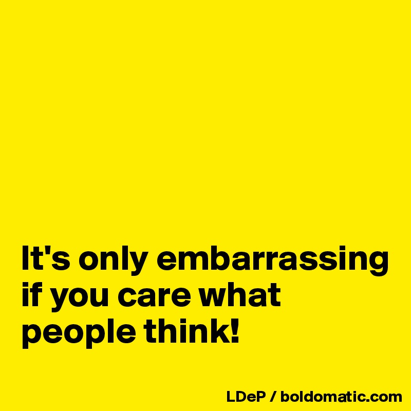 





It's only embarrassing if you care what people think!