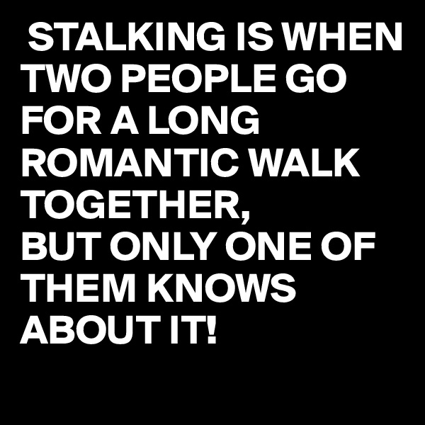  STALKING IS WHEN TWO PEOPLE GO FOR A LONG ROMANTIC WALK TOGETHER,
BUT ONLY ONE OF THEM KNOWS ABOUT IT! 
