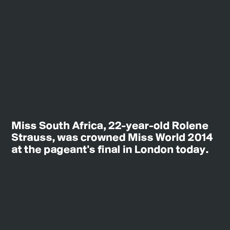








Miss South Africa, 22-year-old Rolene Strauss, was crowned Miss World 2014 at the pageant's final in London today. 




