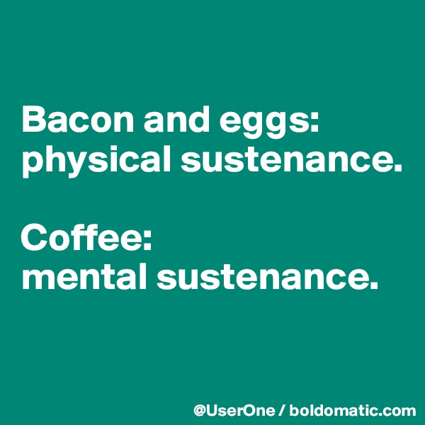 

Bacon and eggs:
physical sustenance.

Coffee:
mental sustenance.

