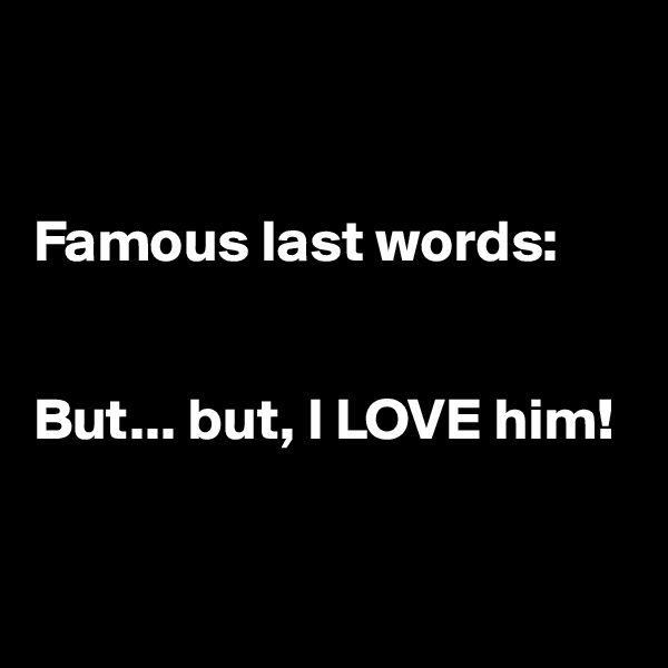 


Famous last words:


But... but, I LOVE him! 


