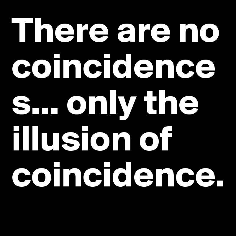 There are no coincidences... only the illusion of coincidence.