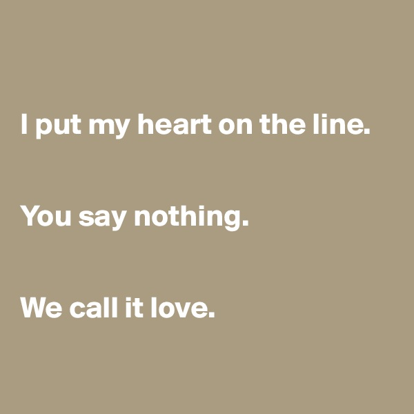 


I put my heart on the line. 


You say nothing.


We call it love.


