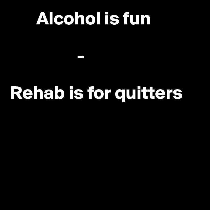        Alcohol is fun 

                  - 

Rehab is for quitters




