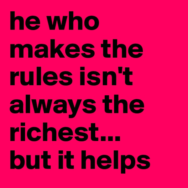 he who makes the rules isn't always the richest...
but it helps