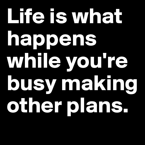 Life is what happens while you're busy making other plans.