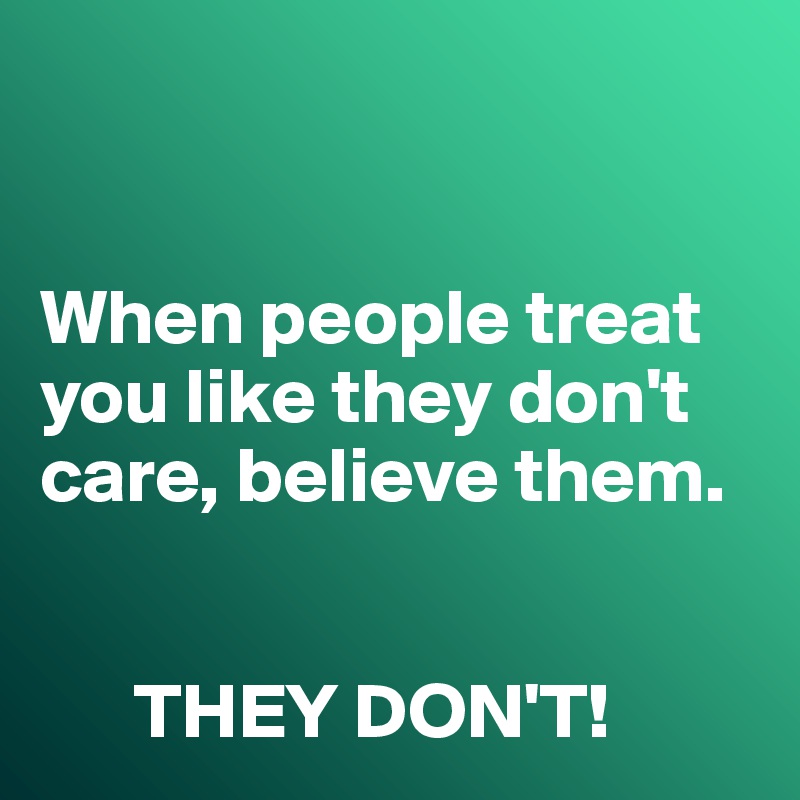 


When people treat you like they don't care, believe them. 


      THEY DON'T!