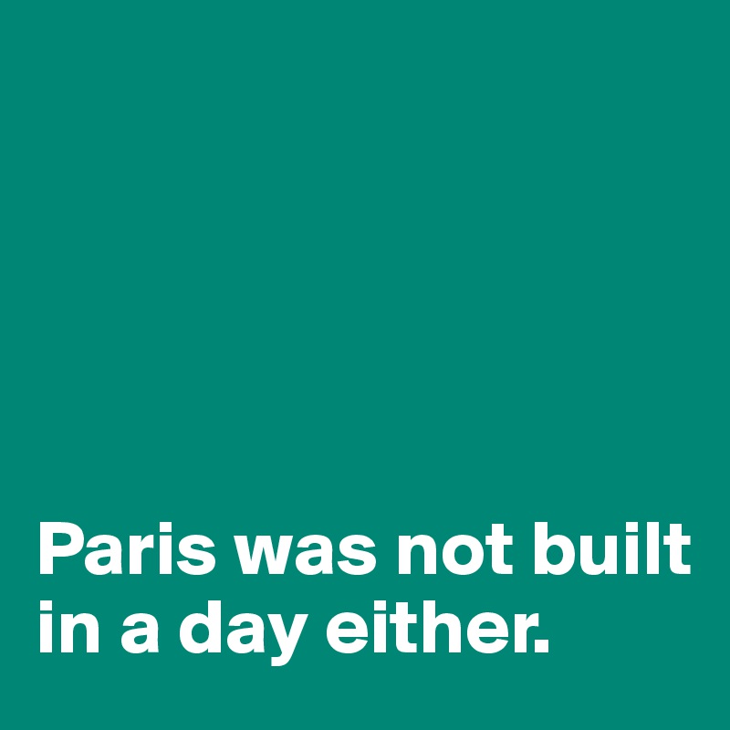 





Paris was not built in a day either.