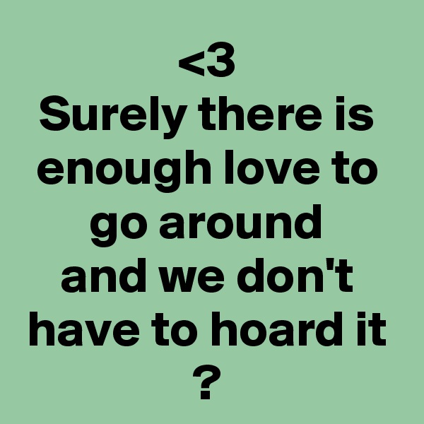 <3
Surely there is enough love to go around
and we don't have to hoard it
?