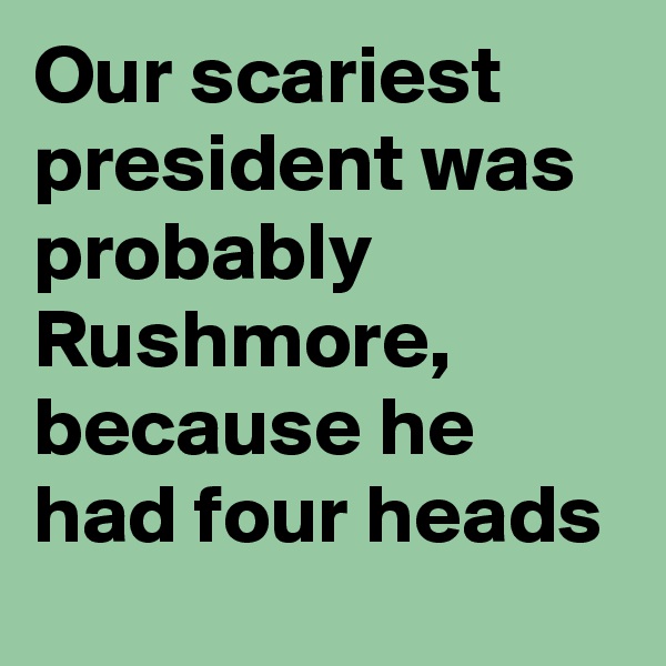 Our scariest president was probably Rushmore, because he had four heads