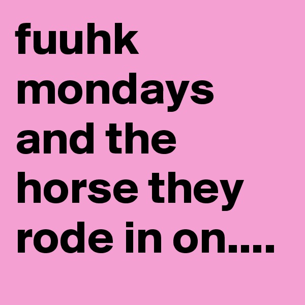 fuuhk mondays and the horse they rode in on....