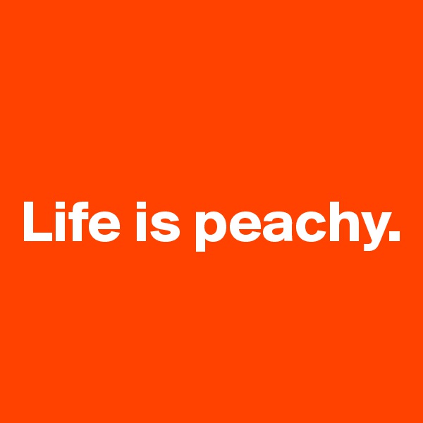 


Life is peachy.


