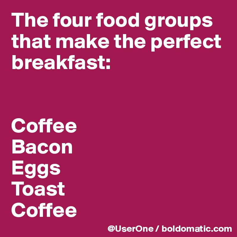 The four food groups
that make the perfect breakfast:


Coffee
Bacon
Eggs
Toast
Coffee