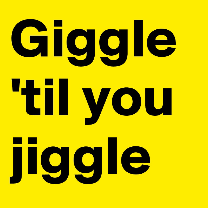 Giggle
'til you jiggle 