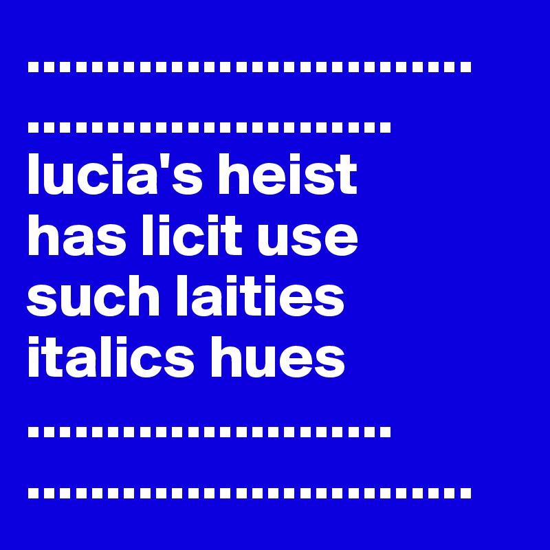 ............................
.......................
lucia's heist
has licit use
such laities
italics hues
.......................
............................