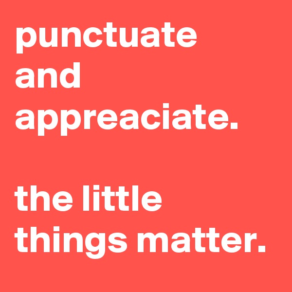 punctuate and appreaciate.

the little things matter.