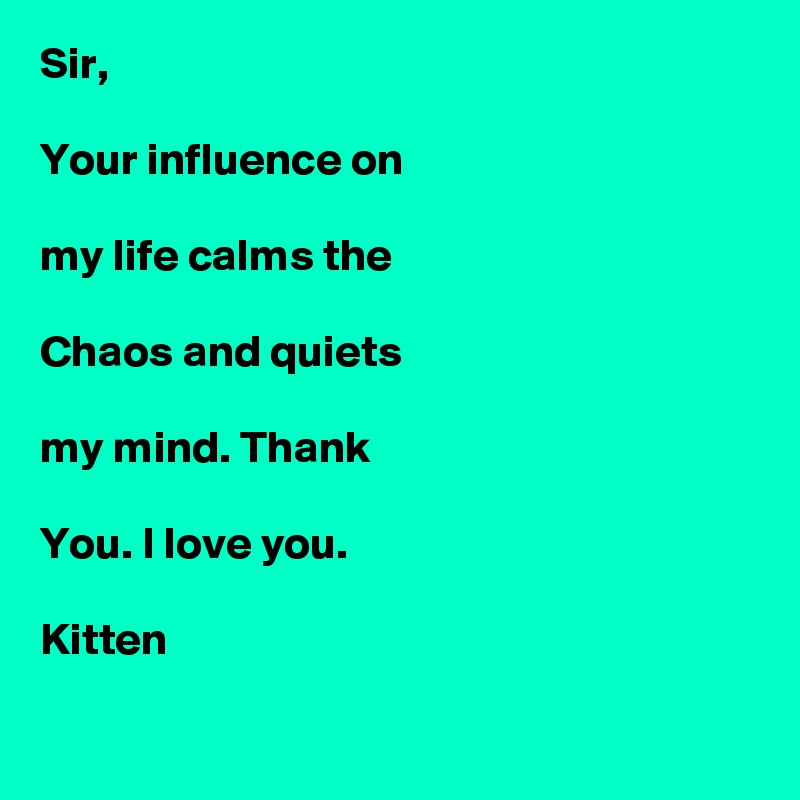 Sir,

Your influence on 

my life calms the

Chaos and quiets

my mind. Thank

You. I love you.

Kitten

