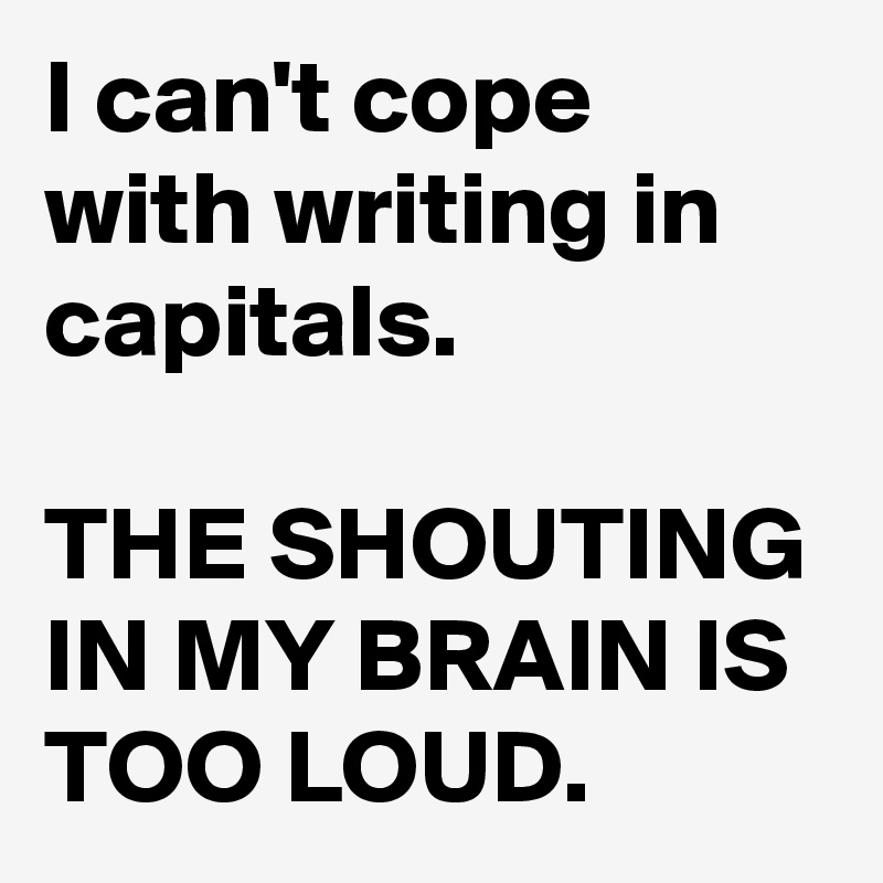 I can't cope with writing in capitals. 

THE SHOUTING IN MY BRAIN IS TOO LOUD.