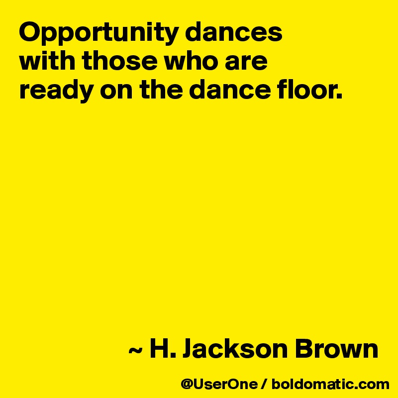 Opportunity dances
with those who are
ready on the dance floor.








                   ~ H. Jackson Brown