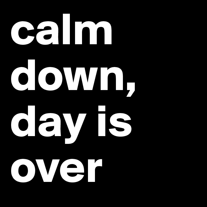 calm down, day is over