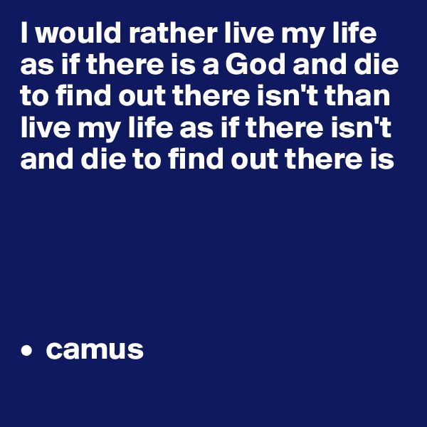 I would rather live my life as if there is a God and die to find out there isn't than live my life as if there isn't and die to find out there is





•  camus
