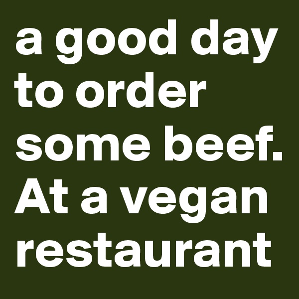 a good day to order some beef. At a vegan restaurant