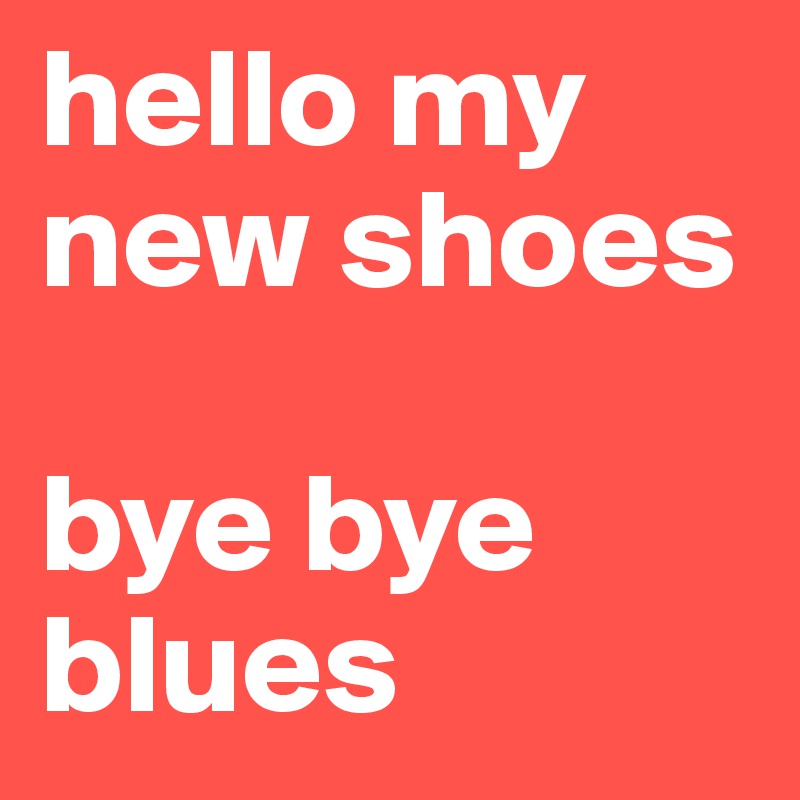 hello my new shoes

bye bye blues
