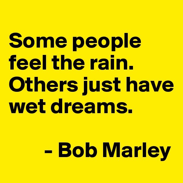 
Some people feel the rain. Others just have wet dreams.

        - Bob Marley