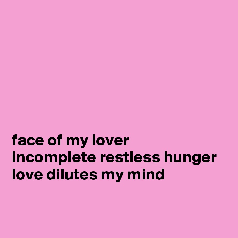 






face of my lover
incomplete restless hunger
love dilutes my mind

