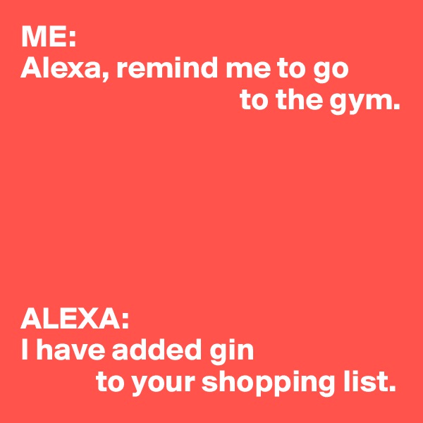 ME:
Alexa, remind me to go 
                                   to the gym.






ALEXA:
I have added gin 
            to your shopping list.