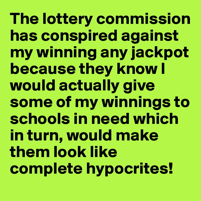 The lottery commission has conspired against my winning any jackpot because they know I would actually give some of my winnings to schools in need which in turn, would make them look like complete hypocrites!