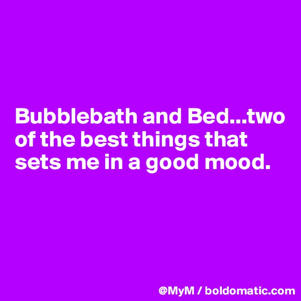 



Bubblebath and Bed...two of the best things that sets me in a good mood.



