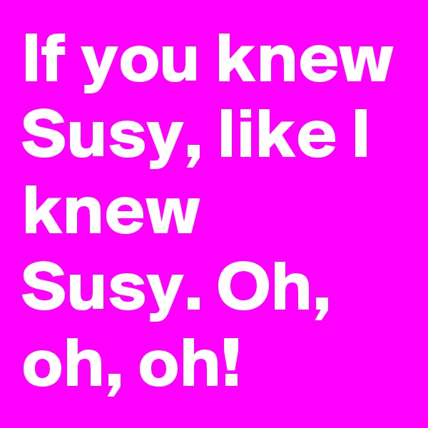 If you knew Susy, like I knew Susy. Oh, oh, oh!