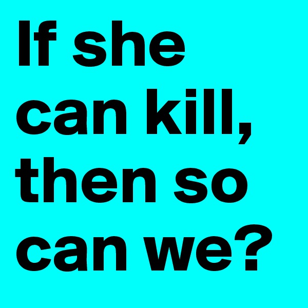 If she can kill, then so can we?