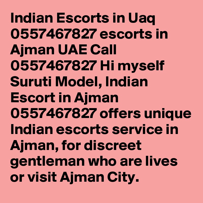 Indian Escorts in Uaq 0557467827 escorts in Ajman UAE Call 0557467827 Hi myself Suruti Model, Indian Escort in Ajman 0557467827 offers unique Indian escorts service in Ajman, for discreet gentleman who are lives or visit Ajman City.