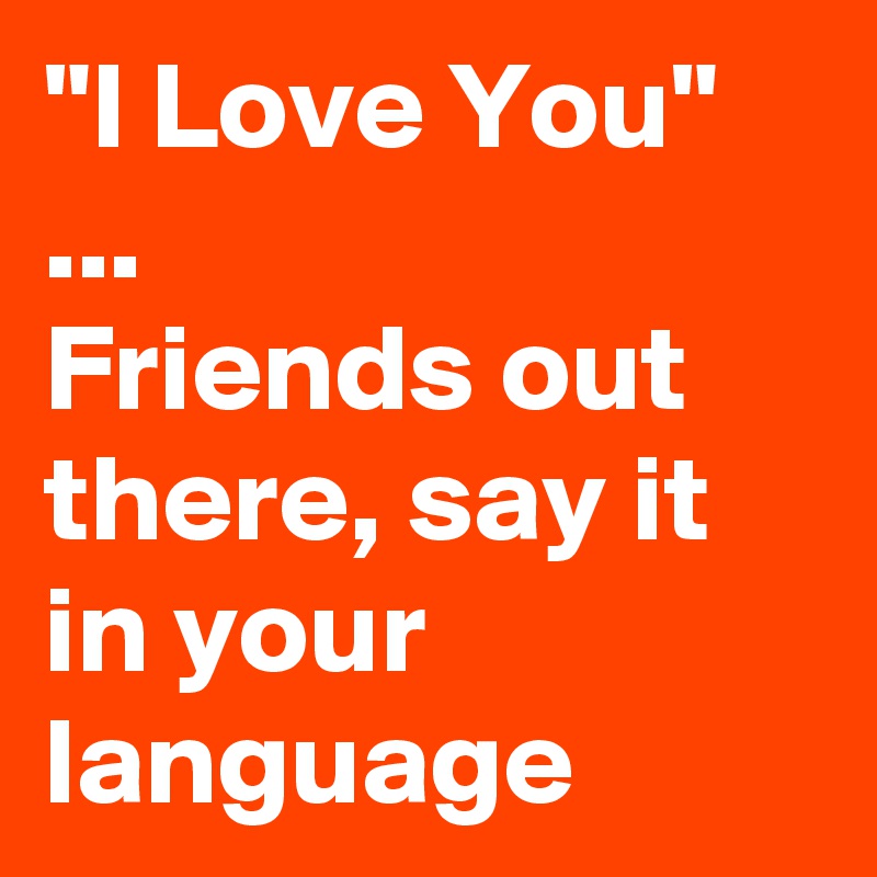 "I Love You" ... 
Friends out there, say it in your language 
