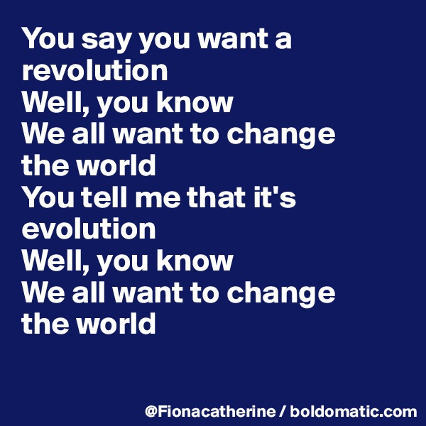You say you want a 
revolution
Well, you know
We all want to change
the world
You tell me that it's
evolution
Well, you know
We all want to change
the world

