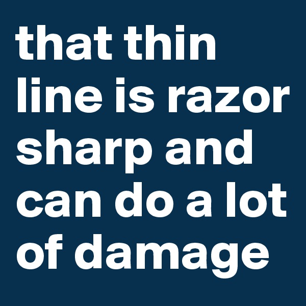 that thin line is razor sharp and can do a lot of damage
