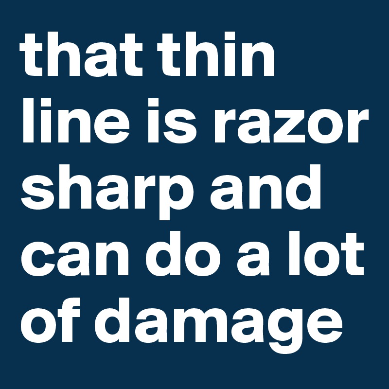 that thin line is razor sharp and can do a lot of damage