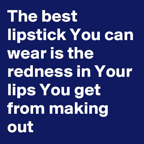 The best lipstick You can wear is the redness in Your lips You get from making out 