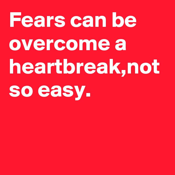 Fears can be overcome a heartbreak,not so easy.