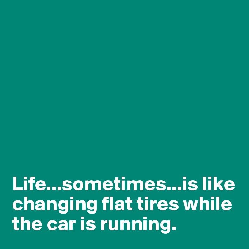 







Life...sometimes...is like changing flat tires while the car is running. 