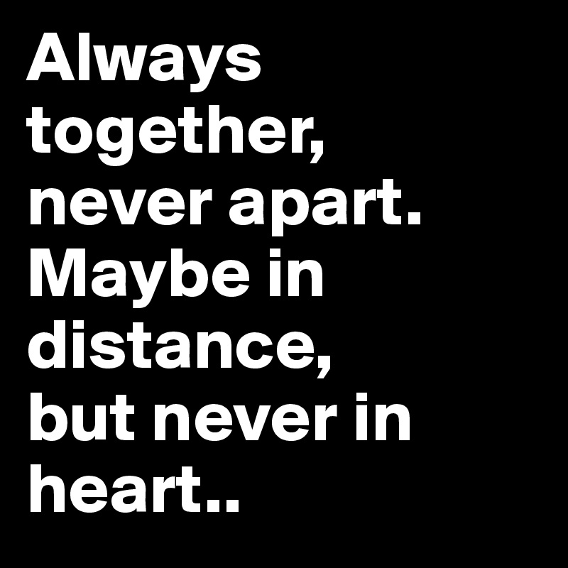 Always together,
never apart.
Maybe in distance,
but never in heart..