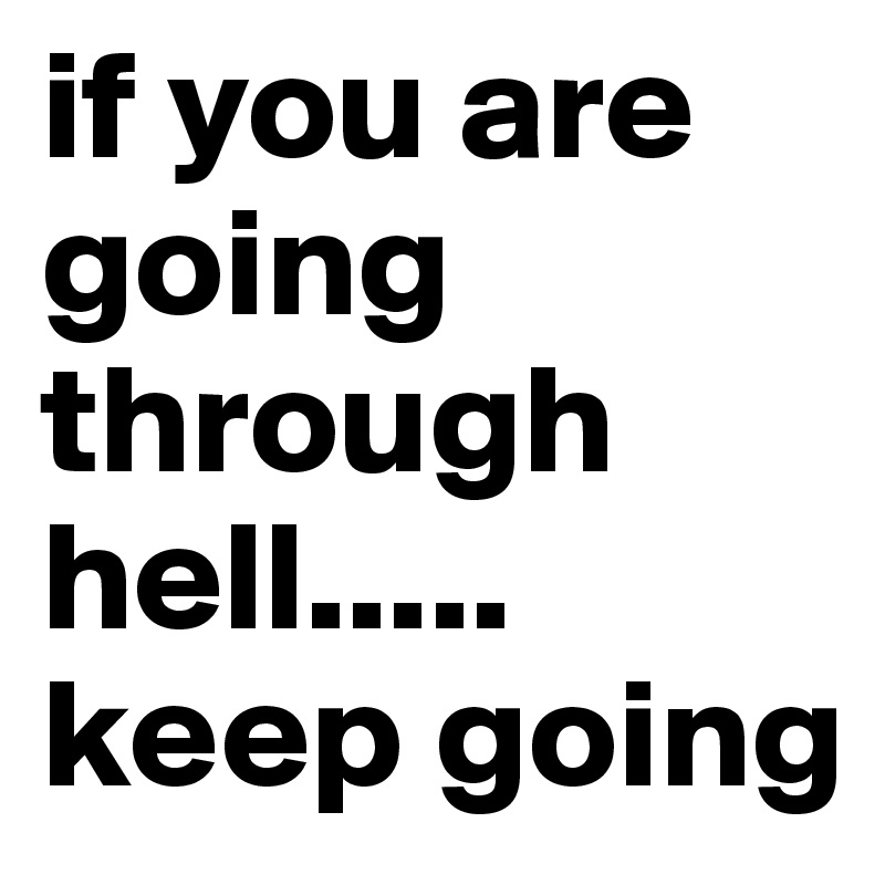if you are going through hell..... keep going