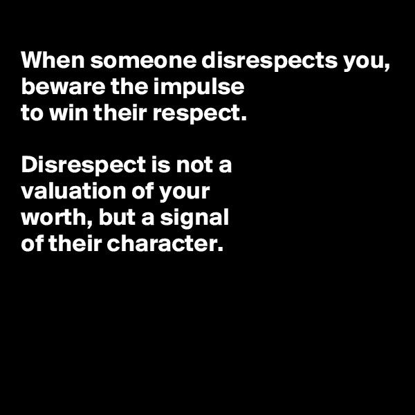 
When someone disrespects you,
beware the impulse
to win their respect.

Disrespect is not a
valuation of your
worth, but a signal
of their character.



