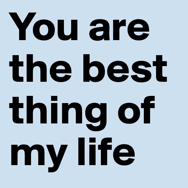 You are the best thing of my life