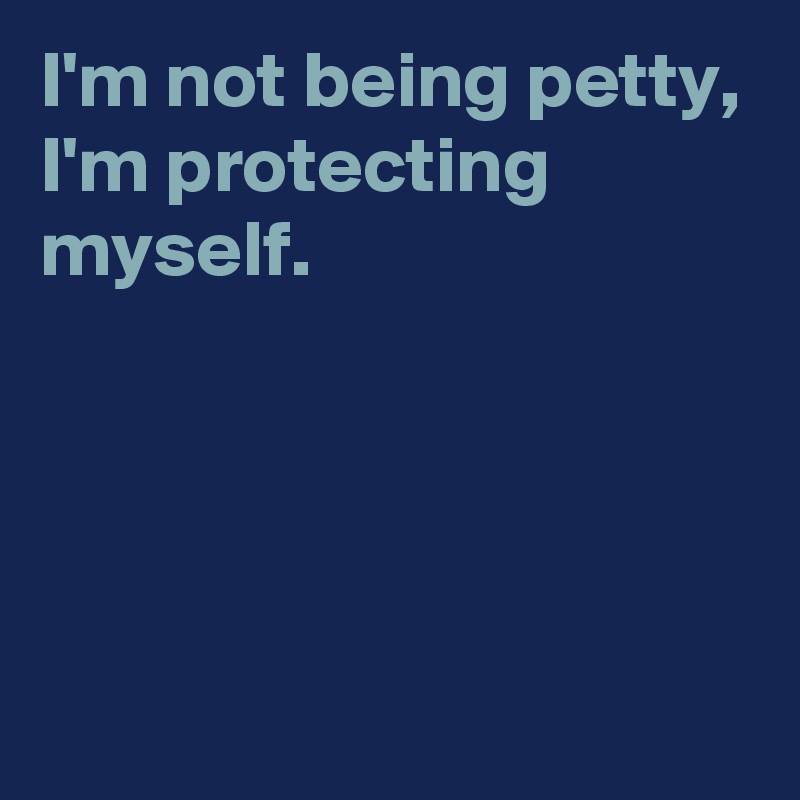 I'm not being petty,
I'm protecting myself.




